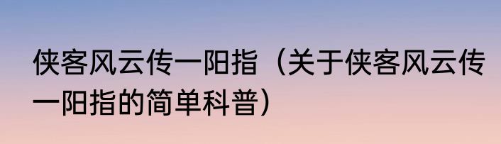 侠客风云传一阳指（关于侠客风云传一阳指的简单科普）