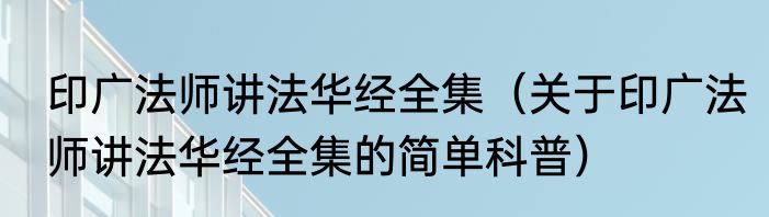 印广法师讲法华经全集（关于印广法师讲法华经全集的简单科普）