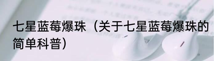 七星蓝莓爆珠（关于七星蓝莓爆珠的简单科普）