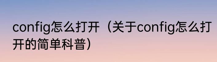 config怎么打开（关于config怎么打开的简单科普）