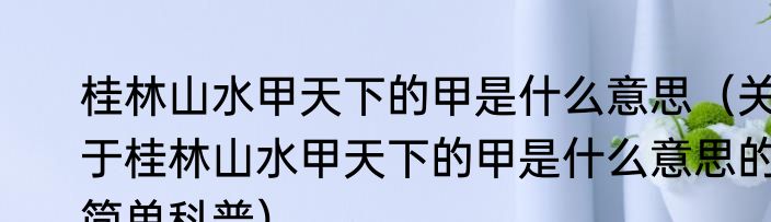 桂林山水甲天下的甲是什么意思（关于桂林山水甲天下的甲是什么意思的简单科普）