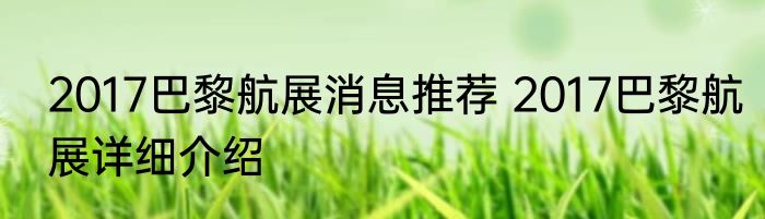 2017巴黎航展消息推荐 2017巴黎航展详细介绍