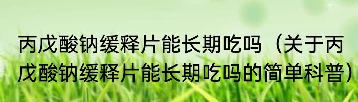 丙戊酸钠缓释片能长期吃吗（关于丙戊酸钠缓释片能长期吃吗的简单科普）