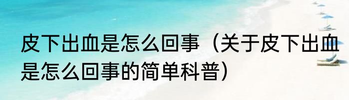 皮下出血是怎么回事（关于皮下出血是怎么回事的简单科普）
