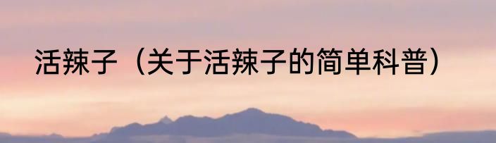 活辣子（关于活辣子的简单科普）