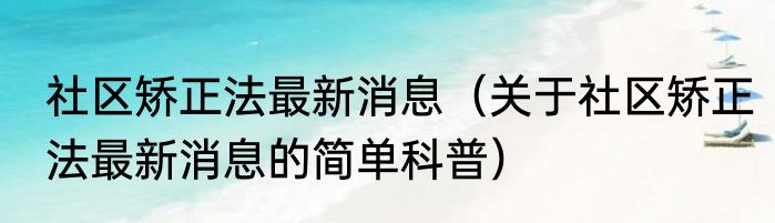 社区矫正法最新消息（关于社区矫正法最新消息的简单科普）
