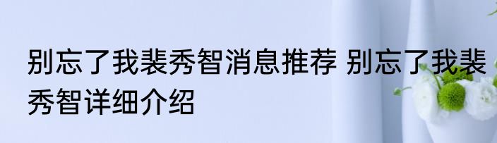 别忘了我裴秀智消息推荐 别忘了我裴秀智详细介绍