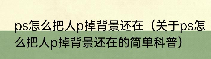 ps怎么把人p掉背景还在（关于ps怎么把人p掉背景还在的简单科普）