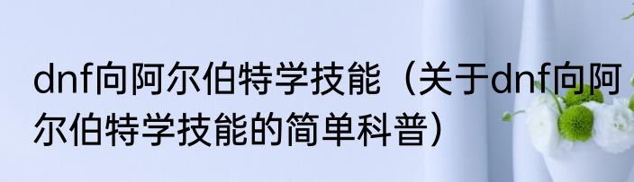 dnf向阿尔伯特学技能（关于dnf向阿尔伯特学技能的简单科普）