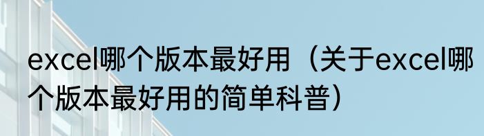 excel哪个版本最好用（关于excel哪个版本最好用的简单科普）