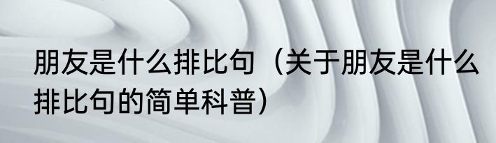 朋友是什么排比句（关于朋友是什么排比句的简单科普）