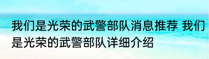 我们是光荣的武警部队消息推荐 我们是光荣的武警部队详细介绍