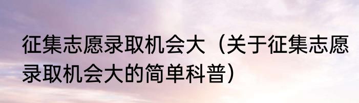 征集志愿录取机会大（关于征集志愿录取机会大的简单科普）