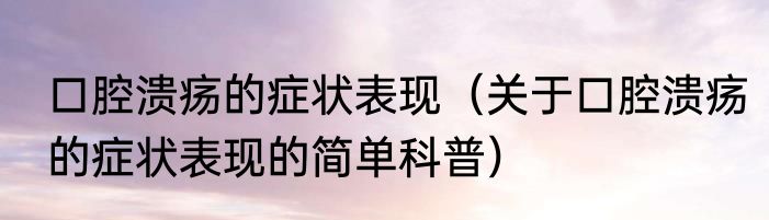 口腔溃疡的症状表现（关于口腔溃疡的症状表现的简单科普）