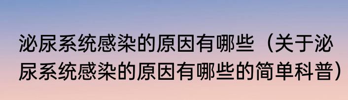泌尿系统感染的原因有哪些（关于泌尿系统感染的原因有哪些的简单科普）