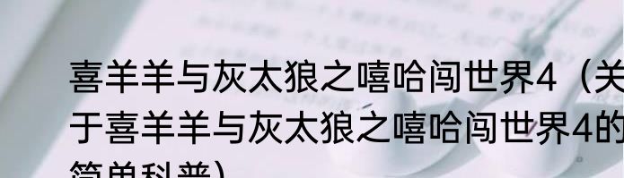喜羊羊与灰太狼之嘻哈闯世界4（关于喜羊羊与灰太狼之嘻哈闯世界4的简单科普）