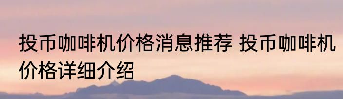 投币咖啡机价格消息推荐 投币咖啡机价格详细介绍