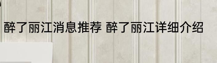 醉了丽江消息推荐 醉了丽江详细介绍
