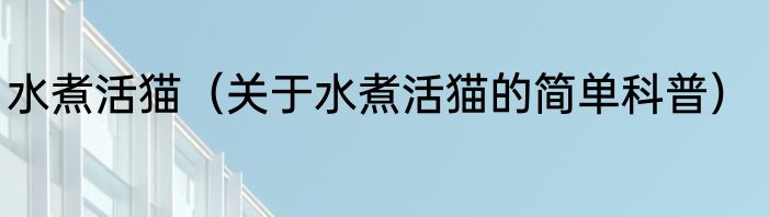 水煮活猫（关于水煮活猫的简单科普）
