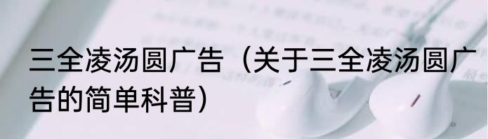 三全凌汤圆广告（关于三全凌汤圆广告的简单科普）
