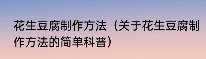 花生豆腐制作方法（关于花生豆腐制作方法的简单科普）