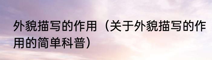 外貌描写的作用（关于外貌描写的作用的简单科普）