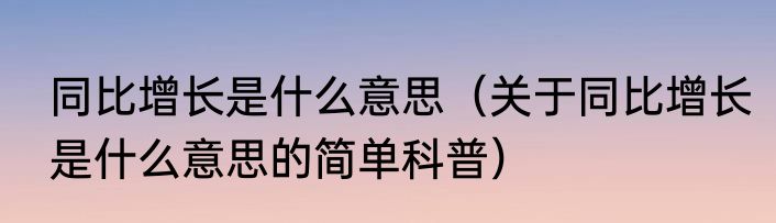 同比增长是什么意思（关于同比增长是什么意思的简单科普）