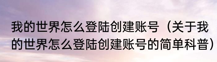 我的世界怎么登陆创建账号（关于我的世界怎么登陆创建账号的简单科普）