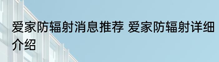 爱家防辐射消息推荐 爱家防辐射详细介绍