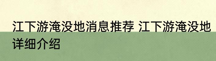 江下游淹没地消息推荐 江下游淹没地详细介绍