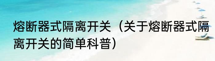 熔断器式隔离开关（关于熔断器式隔离开关的简单科普）