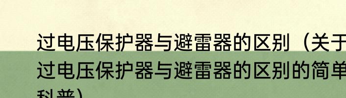 过电压保护器与避雷器的区别（关于过电压保护器与避雷器的区别的简单科普）