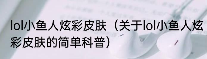 lol小鱼人炫彩皮肤（关于lol小鱼人炫彩皮肤的简单科普）