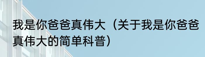 我是你爸爸真伟大（关于我是你爸爸真伟大的简单科普）
