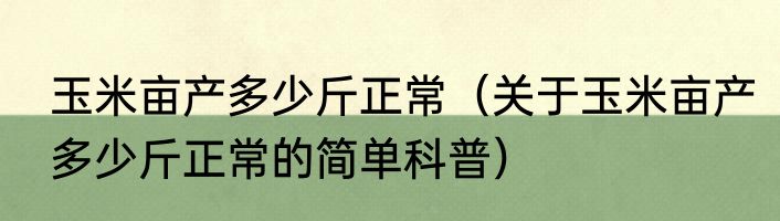玉米亩产多少斤正常（关于玉米亩产多少斤正常的简单科普）