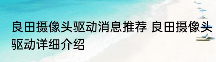 良田摄像头驱动消息推荐 良田摄像头驱动详细介绍