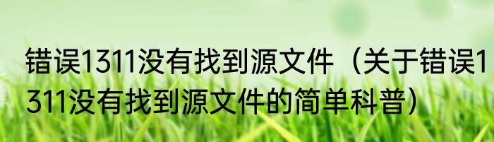 错误1311没有找到源文件(关于错误1311没有找到源文件的简单科普)