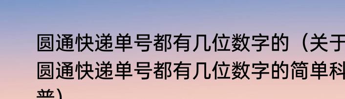 圆通快递单号都有几位数字的（关于圆通快递单号都有几位数字的简单科普）