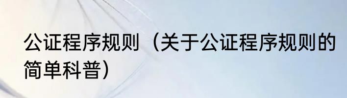 公证程序规则（关于公证程序规则的简单科普）