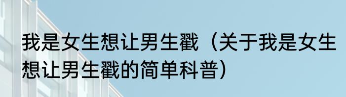 我是女生想让男生戳（关于我是女生想让男生戳的简单科普）