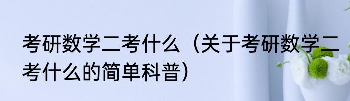 考研数学二考什么（关于考研数学二考什么的简单科普）