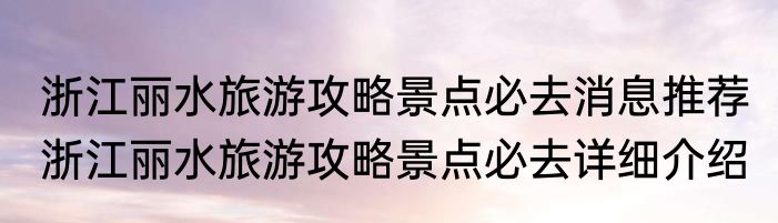 浙江丽水旅游攻略景点必去消息推荐 浙江丽水旅游攻略景点必去详细介绍