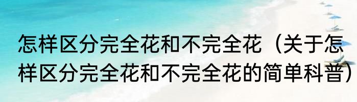怎样区分完全花和不完全花（关于怎样区分完全花和不完全花的简单科普）