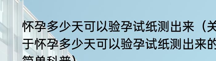 怀孕多少天可以验孕试纸测出来（关于怀孕多少天可以验孕试纸测出来的简单科普）