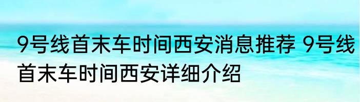 9号线首末车时间西安消息推荐 9号线首末车时间西安详细介绍