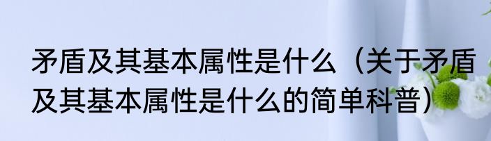 矛盾及其基本属性是什么（关于矛盾及其基本属性是什么的简单科普）