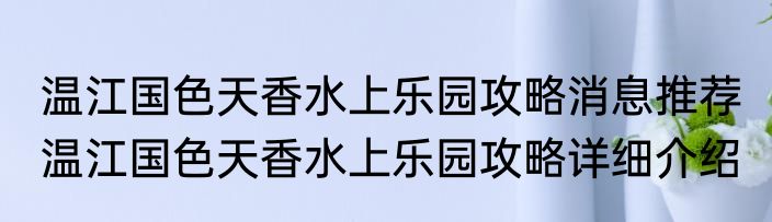 温江国色天香水上乐园攻略消息推荐 温江国色天香水上乐园攻略详细介绍