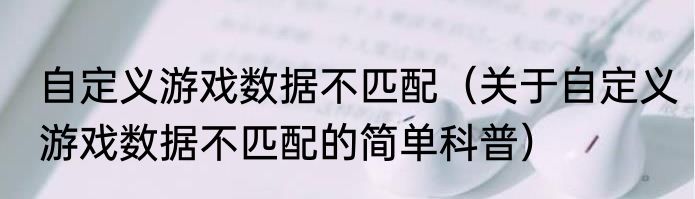 自定义游戏数据不匹配（关于自定义游戏数据不匹配的简单科普）
