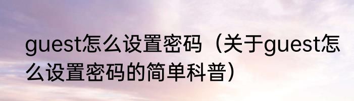 guest怎么设置密码（关于guest怎么设置密码的简单科普）