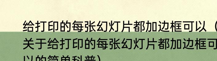 给打印的每张幻灯片都加边框可以（关于给打印的每张幻灯片都加边框可以的简单科普）
